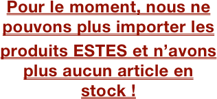 
Pour le moment, nous ne pouvons plus importer les
produits ESTES et n’avons plus aucun article en stock !